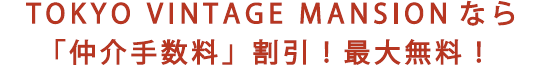 TOKYO VINTAGE MANSIONなら「仲介手数料」割引！最大無料！